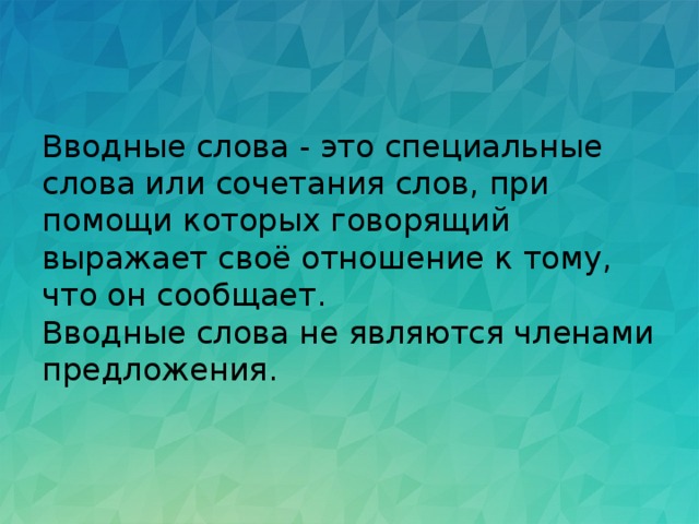 Вводные слова - это специальные слова или сочетания слов, при помощи которых говорящий выражает своё отношение к тому, что он сообщает.   Вводные слова не являются членами предложения. 