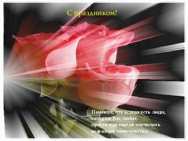 С праздником! Помните, что всегда есть люди, которые Вас любят, просто они ещё не научились выражать свои чувства…  