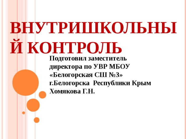 ВНУТРИШКОЛЬНЫЙ КОНТРОЛЬ Подготовил заместитель директора по УВР МБОУ «Белогорская СШ №3» г.Белогорска Республики Крым Хомякова Г.Н. 