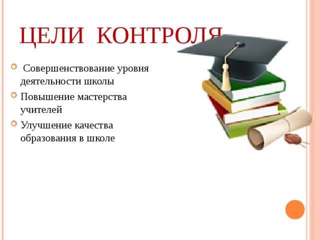 ЦЕЛИ КОНТРОЛЯ  Совершенствование уровня деятельности школы Повышение мастерства учителей Улучшение качества образования в школе  