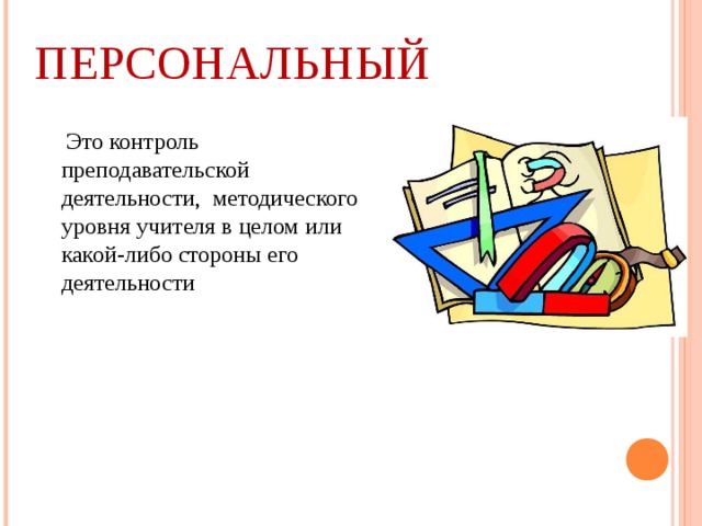 ПЕРСОНАЛЬНЫЙ  Это контроль преподавательской деятельности, методического уровня учителя в целом или какой-либо стороны его деятельности 
