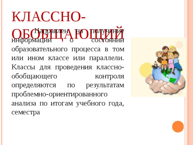 КЛАССНО-ОБОБЩАЮЩИЙ  Направлен на получение информации о состоянии образовательного процесса в том или ином классе или параллели.  Классы для проведения классно-обобщающего контроля определяются по результатам проблемно-ориентированного анализа по итогам учебного года, семестра 