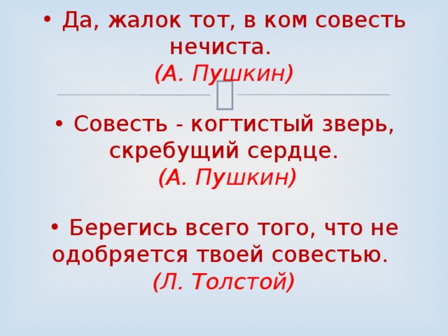 • Да, жалок тот, в ком совесть нечиста.   (А. Пушкин) •  Совесть - когтистый зверь, скребущий сердце.   (А. Пушкин) • Берегись всего того, что не одобряется твоей совестью.   (Л. Толстой)    