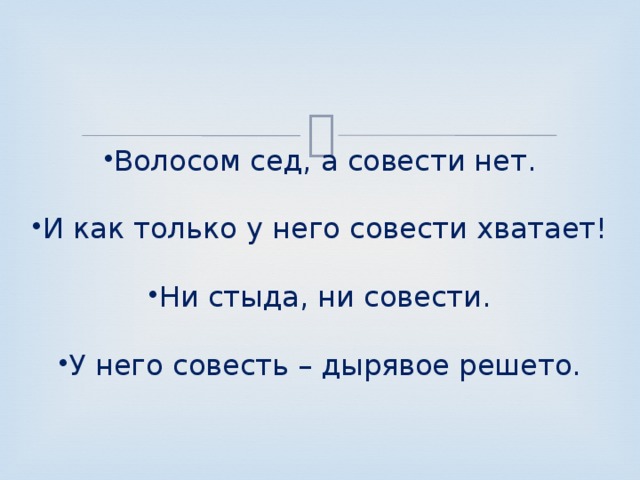 Волосом сед, а совести нет. И как только у него совести хватает! Ни стыда, ни совести. У него совесть – дырявое решето. 