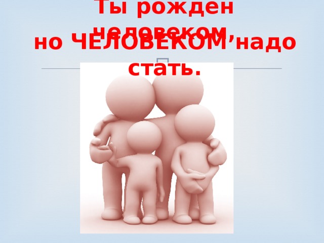 Ты рождён человеком, но ЧЕЛОВЕКОМ надо стать. 