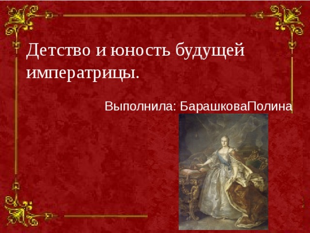 Детство и юность будущей императрицы.  Выполнила: БарашковаПолина  
