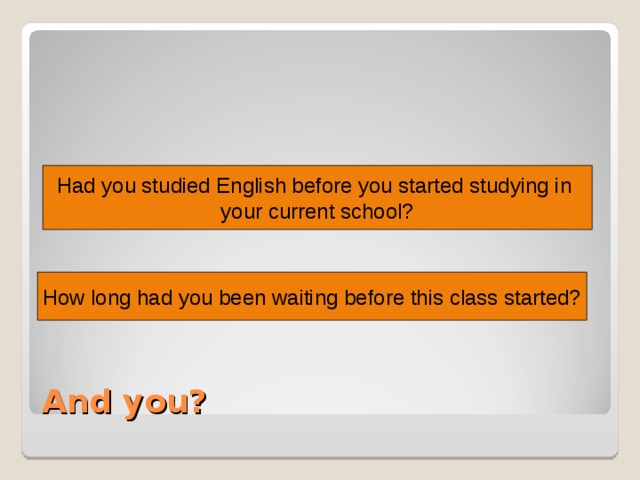 Had you studied English before you started studying in your current school? How long had you been waiting before this class started? Faça estas e outras perguntas aos alunos e estimule-os a fazer perguntas a você e também aos colegas. And you?  