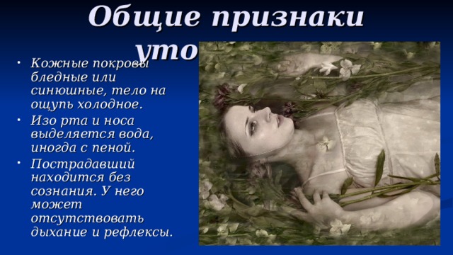 Общие признаки утопления Кожные покровы бледные или синюшные, тело на ощупь холодное. Изо рта и носа выделяется вода, иногда с пеной. Пострадавший находится без сознания. У него может отсутствовать дыхание и рефлексы.  