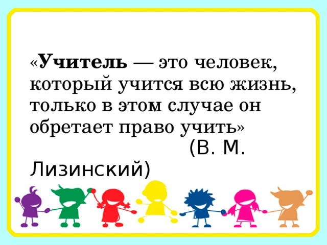 « Учитель — это человек, который учится всю жизнь, только в этом случае он обретает право учить»  (В. М. Лизинский) 