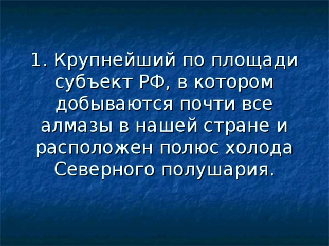 1. Крупнейший по площади субъект РФ, в котором добываются почти все алмазы в нашей стране и расположен полюс холода Северного полушария. 