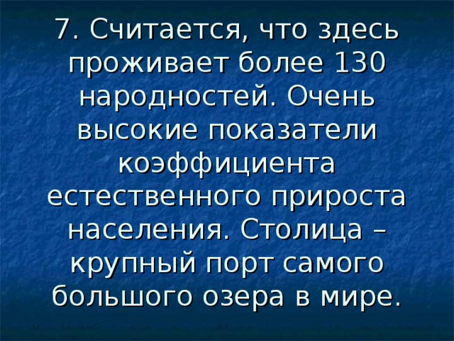7. Считается, что здесь проживает более 130 народностей. Очень высокие показатели коэффициента естественного прироста населения. Столица – крупный порт самого большого озера в мире. 