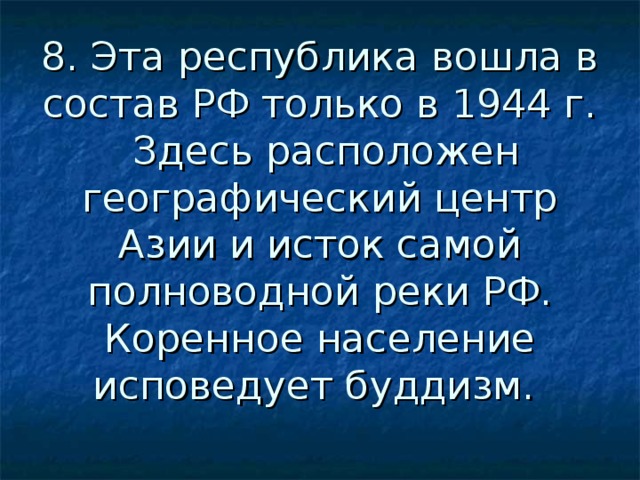 8. Эта республика вошла в состав РФ только в 1944 г. Здесь расположен географический центр Азии и исток самой полноводной реки РФ. Коренное население исповедует буддизм. 