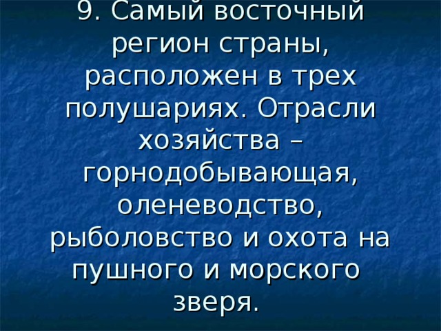 9. Самый восточный регион страны, расположен в трех полушариях. Отрасли хозяйства – горнодобывающая, оленеводство, рыболовство и охота на пушного и морского зверя. 