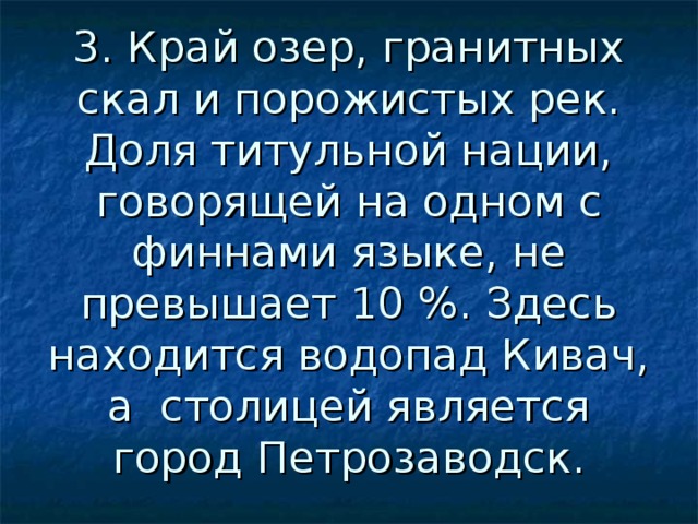 3. Край озер, гранитных скал и порожистых рек. Доля титульной нации, говорящей на одном с финнами языке, не превышает 10 %. Здесь находится водопад Кивач, а столицей является город Петрозаводск. 