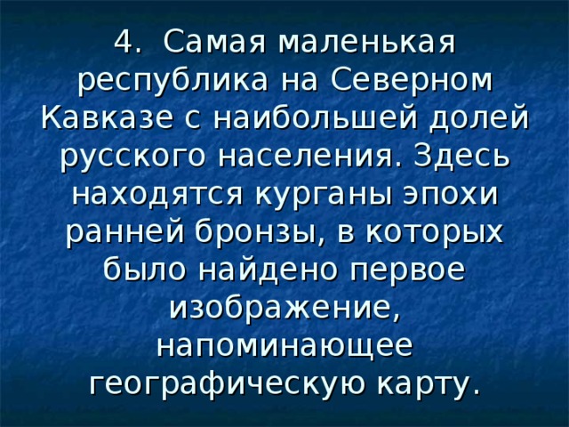4. Самая маленькая республика на Северном Кавказе с наибольшей долей русского населения. Здесь находятся курганы эпохи ранней бронзы, в которых было найдено первое изображение, напоминающее географическую карту. 