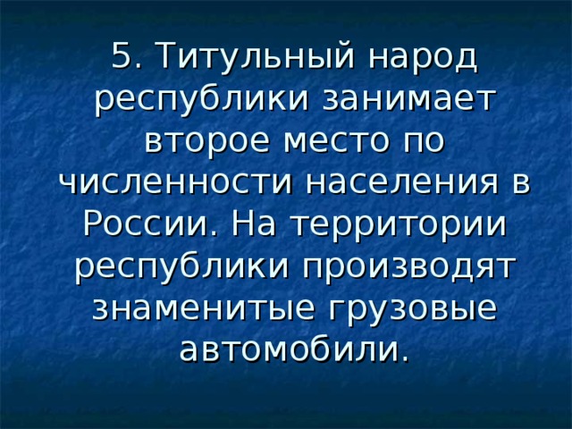 5. Титульный народ республики занимает второе место по численности населения в России. На территории республики производят знаменитые грузовые автомобили. 