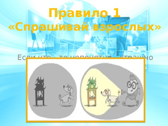 Правило 1 «Спрашивай взрослых»   Если что - то непонятно, страшно или неприятно, Быстро к взрослым поспеши, расскажи и покажи . 
