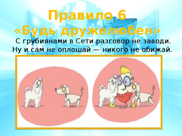 Правило 6 «Будь дружелюбен»    С грубиянами в Сети разговор не заводи.  Ну и сам не оплошай — никого не обижай . 