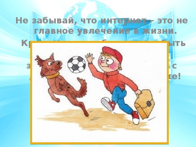 Не забывай, что интернет – это не главное увлечение в жизни.  Кроме него у тебя должны быть любимые книги, занятия спортом и прогулки с друзьями на свежем воздухе!   