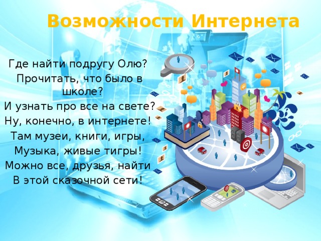 Возможности Интернета Где найти подругу Олю? Прочитать, что было в школе? И узнать про все на свете? Ну, конечно, в интернете! Там музеи, книги, игры, Музыка, живые тигры! Можно все, друзья, найти В этой сказочной сети!  