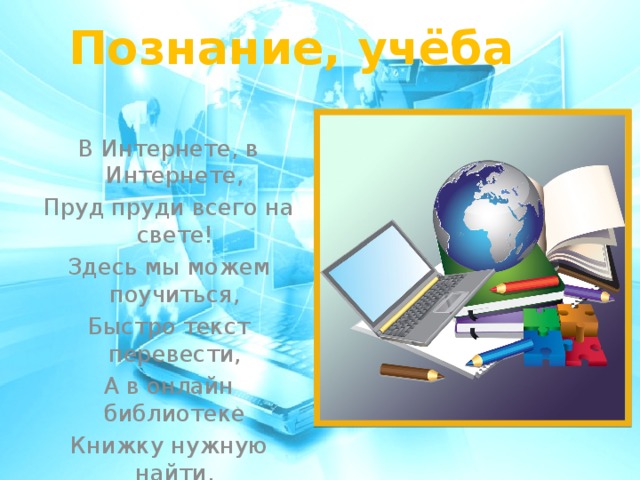 Познание, учёба   В Интернете, в Интернете, Пруд пруди всего на свете! Здесь мы можем поучиться, Быстро текст перевести, А в онлайн библиотеке Книжку нужную найти.  