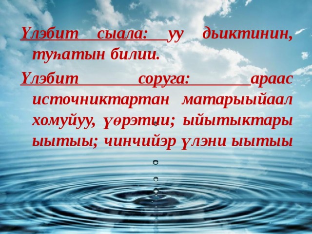 Үлэбит сыала: уу дьиктинин, туһатын билии. Үлэбит соруга: араас источниктартан матарыыйаал хомуйуу, үөрэтии; ыйытыктары ыытыы; чинчийэр үлэни ыытыы 