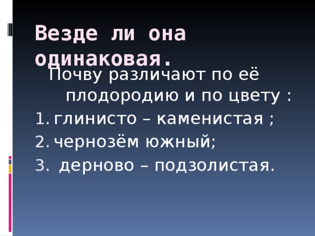 Везде ли она одинаковая. Почву различают по её плодородию и по цвету : Почву различают по её плодородию и по цвету : глинисто – каменистая ; чернозём южный;  дерново – подзолистая. 