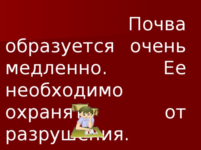  Почва образуется очень медленно. Ее необходимо охранять от разрушения. 
