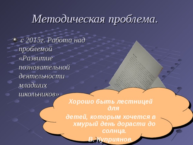 Методическая проблема.  с 2015г. Работа над проблемой «Развитие познавательной деятельности младших школьников» Хорошо быть лестницей для детей, которым хочется в хмурый день дорасти до солнца. В. Куприянов. 
