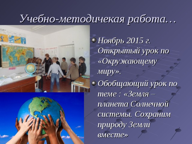  Учебно-методичекая работа… Ноябрь 2015 г. Открытый урок по «Окружающему миру». Обобщающий урок по теме : «Земля –планета Солнечной системы. Сохраним природу Земли вместе»  