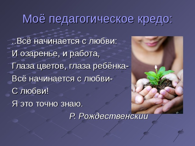 Моё педагогическое кредо: ..Всё начинается с любви: И озаренье, и работа, Глаза цветов, глаза ребёнка- Всё начинается с любви- С любви! Я это точно знаю.  Р. Рождественский 