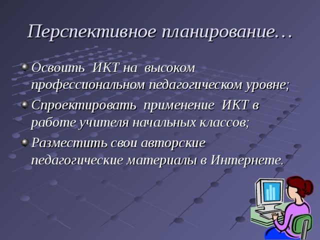 Перспективное планирование… Освоить ИКТ на  высоком профессиональном педагогическом уровне; Спроектировать применение ИКТ в работе учителя начальных классов; Разместить свои авторские педагогические материалы в Интернете. 
