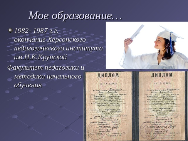  Мое образование… 1982- 1987 г.г. окончание Херсонского педагогического института им.Н.К.Крупской Факультет педагогики и методики начального обучения 