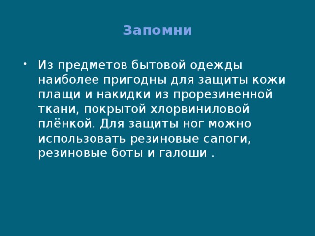 Запомни Из предметов бытовой одежды наиболее пригодны для защиты кожи плащи и накидки из прорезиненной ткани, покрытой хлорвиниловой плёнкой. Для защиты ног можно использовать резиновые сапоги, резиновые боты и галоши . 