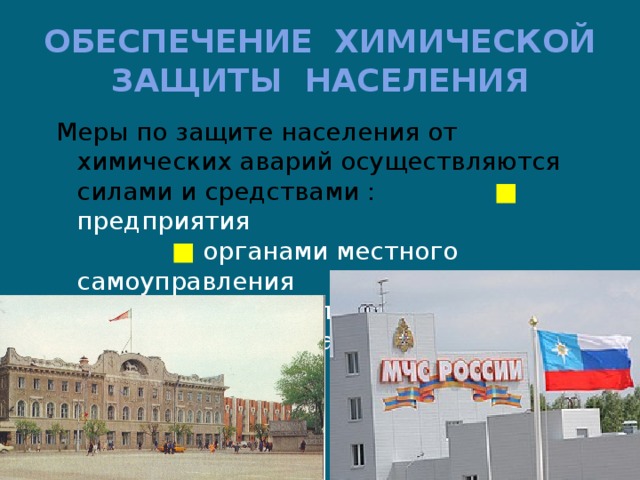 ОБЕСПЕЧЕНИЕ ХИМИЧЕСКОЙ ЗАЩИТЫ НАСЕЛЕНИЯ  Меры по защите населения от химических аварий осуществляются силами и средствами : ■ предприятия ■ органами местного самоуправления ■ органами исполнительной власти субъектов Российской Федерации 