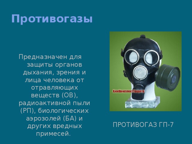 Противогазы Предназначен для защиты органов дыхания, зрения и лица человека от отравляющих веществ (ОВ), радиоактивной пыли (РП), биологических аэрозолей (БА) и других вредных примесей. Противогаз ГП-7  