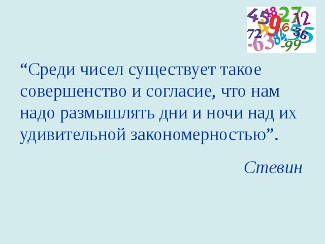 “ Среди чисел существует такое совершенство и согласие, что нам надо размышлять дни и ночи над их удивительной закономерностью ” . Стевин 
