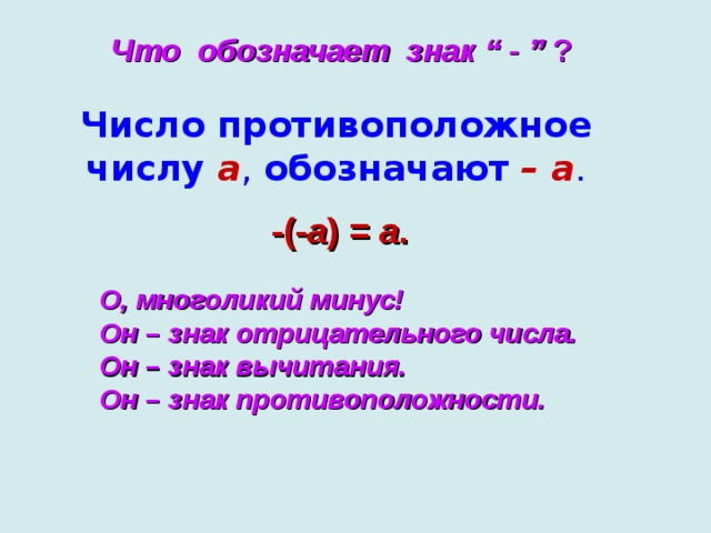 Что обозначает знак “ - ” ? Число противоположное числу  а ,  обозначают  – а .  -(- а ) = а .  О, многоликий минус! Он – знак отрицательного числа. Он – знак вычитания. Он – знак противоположности.  