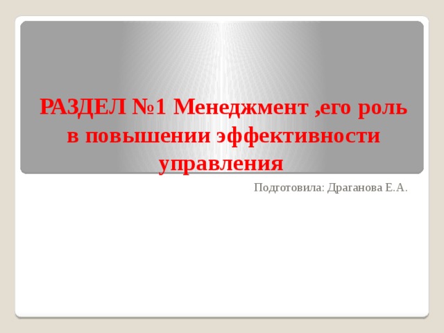 РАЗДЕЛ №1 Менеджмент ,его роль в повышении эффективности управления Подготовила: Драганова Е.А. 