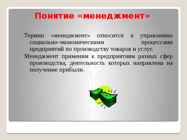 Понятие «менеджмент»  Термин «менеджмент» относится к управлению социально-экономическими процессами предприятий по производству товаров и услуг. Менеджмент применим к предприятиям разных сфер производства, деятельность которых направлена на получение прибыли . 