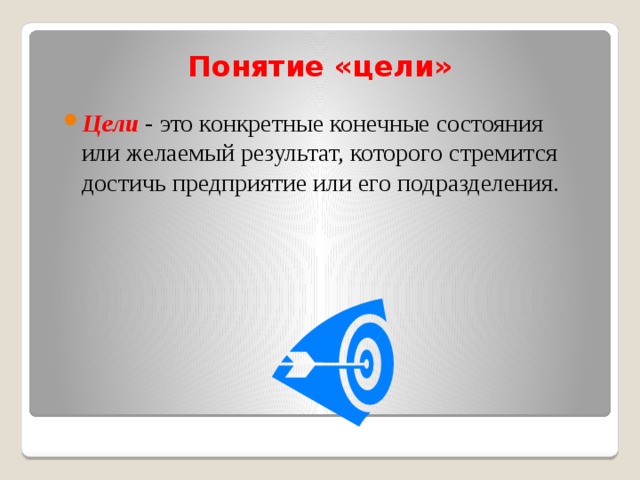 Понятие «цели» Цели - это конкретные конечные состояния или желаемый результат, которого стремится достичь предприятие или его подразделения. 
