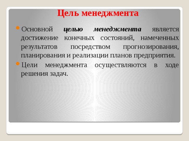 Цель менеджмента Основной целью менеджмента является достижение конечных состояний, намеченных результатов посредством прогнозирования, планирования и реализации планов предприятия. Цели менеджмента осуществляются в ходе решения задач. 