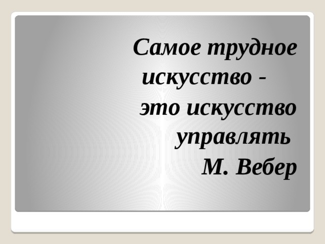 Самое трудное искусство - это искусство управлять М. Вебер 