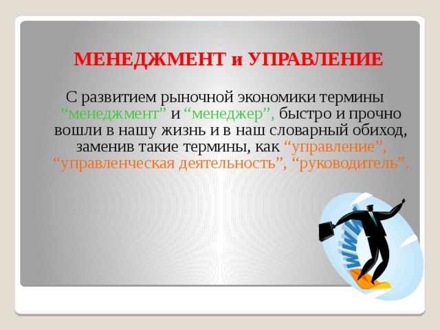  МЕНЕДЖМЕНТ и УПРАВЛЕНИЕ С развитием рыночной экономики термины “менеджмент” и “менеджер”, быстро и прочно вошли в нашу жизнь и в наш словарный обиход, заменив такие термины, как “управление”,  “управленческая деятельность”,  “руководитель”.  