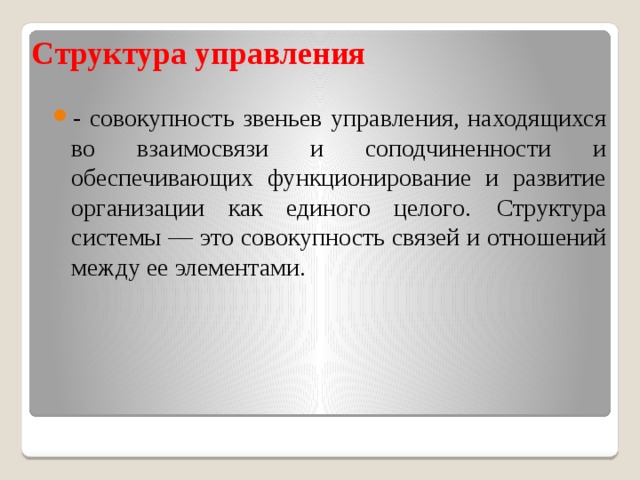 Структура управления  - совокупность звеньев управления, находящихся во взаимосвязи и соподчиненности и обеспечивающих функционирование и развитие организации как единого целого.  Структура  системы — это совокупность связей и отношений между ее элементами. 