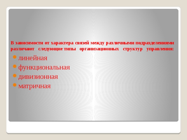 В зависимости от характера связей между различными подразделениями различают следующие типы организационных структур управления:   линейная функциональная дивизионная матричная 