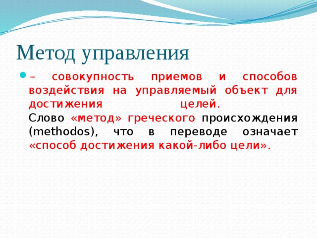 Метод управления – совокупность приемов и способов воздействия на управляемый объект для достижения целей.   Слово «метод» греческого происхождения (methodos), что в переводе означает «способ достижения какой-либо цели». 