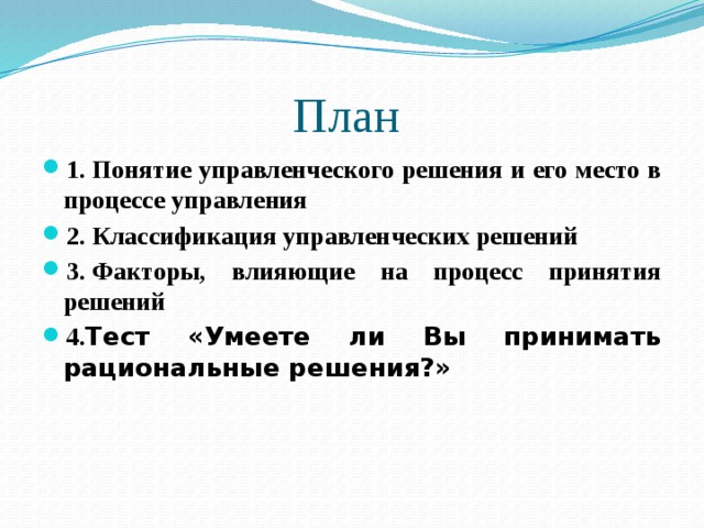 План 1. Понятие управленческого решения и его место в процессе управления 2. Классификация управленческих решений 3. Факторы, влияющие на процесс принятия решений 4. Тест «Умеете ли Вы принимать рациональные решения?» 