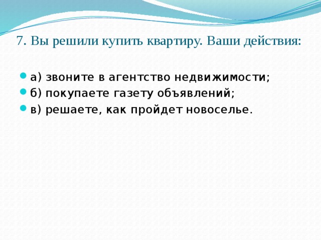 7. Вы решили купить квартиру. Ваши действия:   а) звоните в агентство недвижимости; б) покупаете газету объявлений; в) решаете, как пройдет новоселье. 