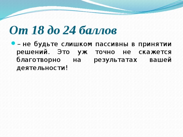 От 18 до 24 баллов  –  не будьте слишком пассивны в принятии решений. Это уж точно не скажется благотворно на результатах вашей деятельности! 